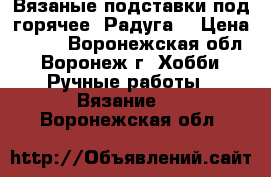 Вязаные подставки под горячее “Радуга“ › Цена ­ 700 - Воронежская обл., Воронеж г. Хобби. Ручные работы » Вязание   . Воронежская обл.